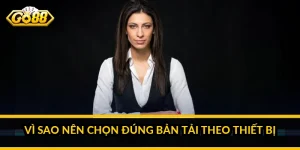 Vì sao nên chọn đúng bản tải theo thiết bị